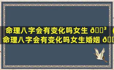 命理八字会有变化吗女生 🐳 （命理八字会有变化吗女生婚姻 🌲 ）